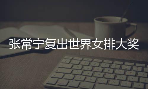 宁复排大排首界女奖赛张常 张朱婷助女胜出世常宁辅助